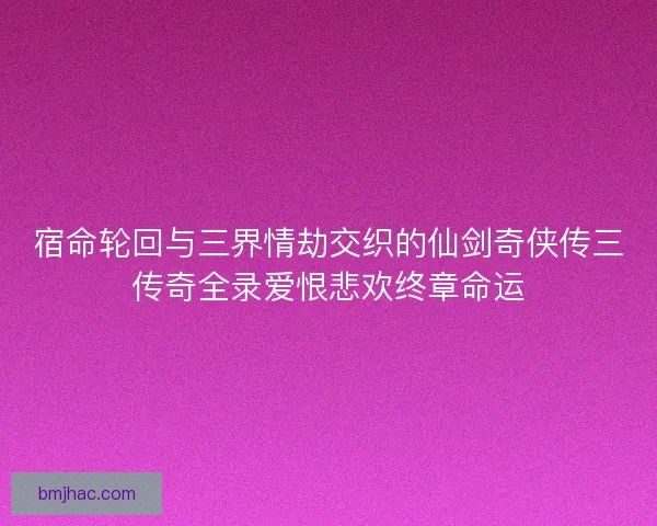 宿命轮回与三界情劫交织的仙剑奇侠传三传奇全录爱恨悲欢终章命运