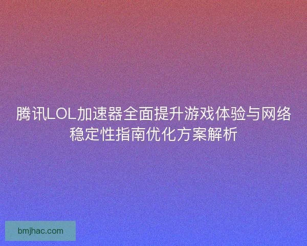腾讯LOL加速器全面提升游戏体验与网络稳定性指南优化方案解析