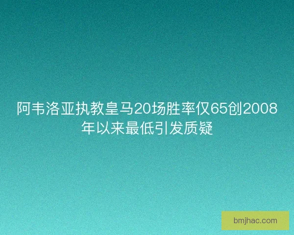 阿韦洛亚执教皇马20场胜率仅65创2008年以来最低引发质疑